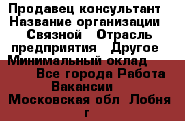 Продавец-консультант › Название организации ­ Связной › Отрасль предприятия ­ Другое › Минимальный оклад ­ 40 000 - Все города Работа » Вакансии   . Московская обл.,Лобня г.